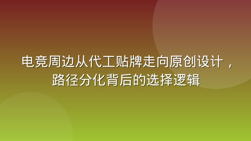 电竞周边从代工贴牌走向原创设计，路径分化背后的选择逻辑