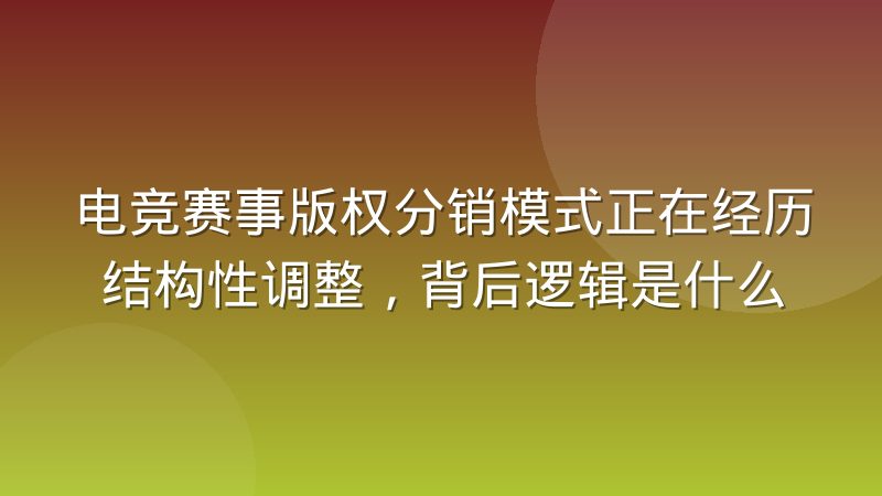 电竞赛事版权分销模式正在经历结构性调整,背后逻辑是什么