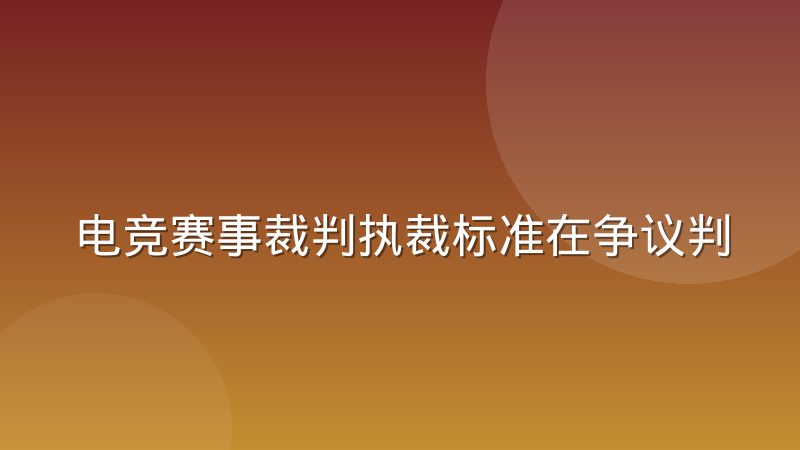 电竞赛事裁判执裁标准在争议判罚中的实际裁量空间