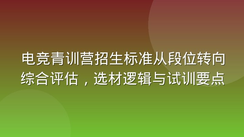 电竞青训营招生标准从段位转向综合评估，选材逻辑与试训要点